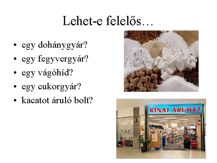 Lehet-e felelős… • • • egy dohánygyár? egy fegyvergyár? egy vágóhíd? egy cukorgyár? kacatot