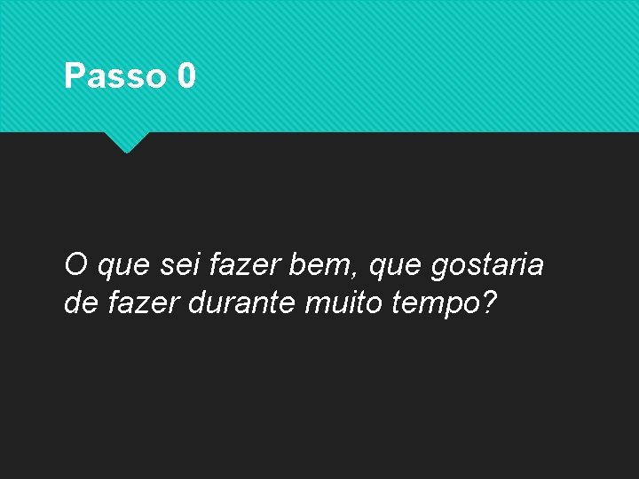 Passo 0 O que sei fazer bem, que gostaria de fazer durante muito tempo?