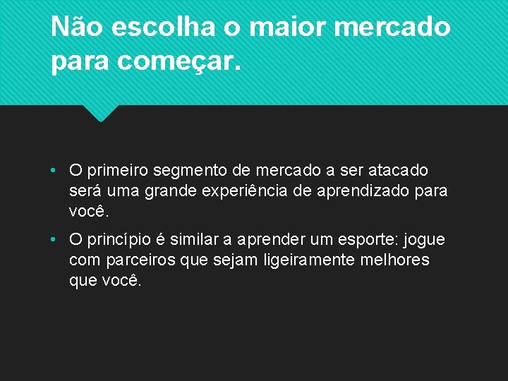 Não escolha o maior mercado para começar. • O primeiro segmento de mercado a