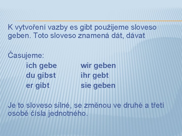 K vytvoření vazby es gibt použijeme sloveso geben. Toto sloveso znamená dát, dávat Časujeme: