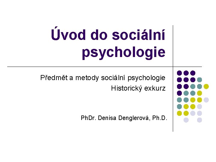 Úvod do sociální psychologie Předmět a metody sociální psychologie Historický exkurz Ph. Dr. Denisa