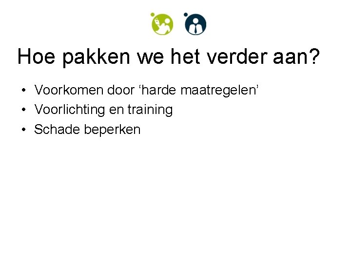 Hoe pakken we het verder aan? • Voorkomen door ‘harde maatregelen’ • Voorlichting en