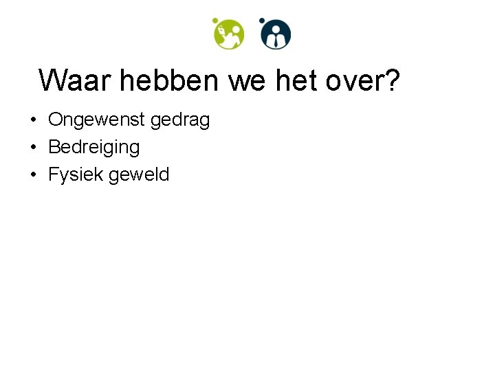 Waar hebben we het over? • Ongewenst gedrag • Bedreiging • Fysiek geweld 