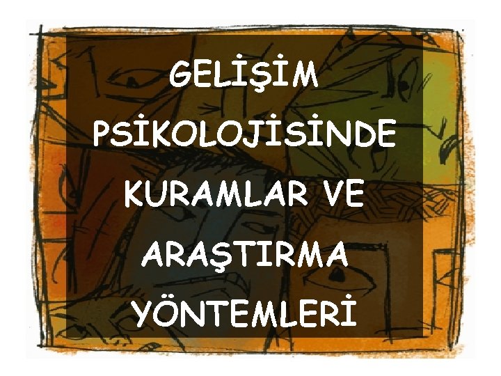 GELİŞİM PSİKOLOJİSİNDE KURAMLAR VE ARAŞTIRMA YÖNTEMLERİ 