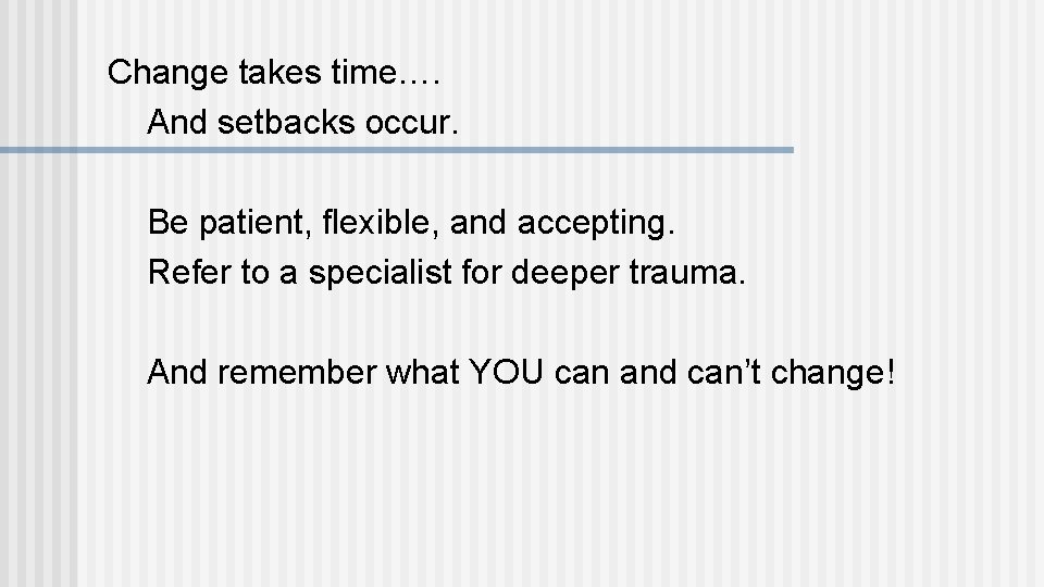 Change takes time…. And setbacks occur. Be patient, flexible, and accepting. Refer to a