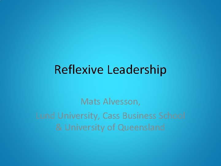 Reflexive Leadership Mats Alvesson, Lund University, Cass Business School & University of Queensland 
