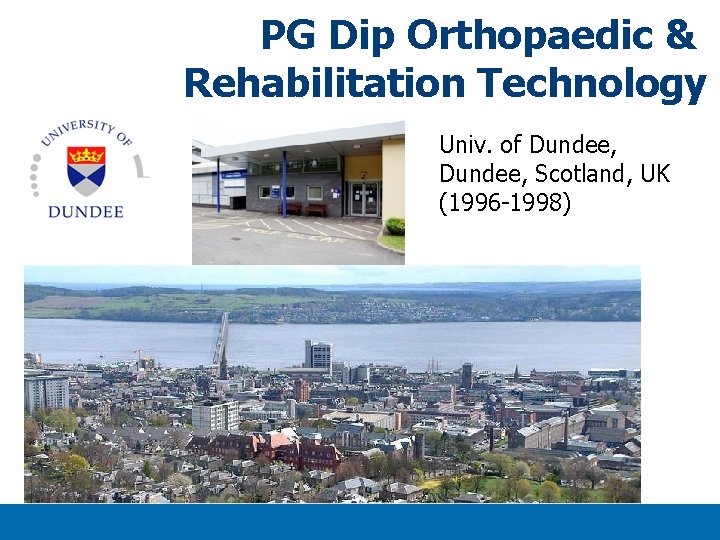 PG Dip Orthopaedic & Rehabilitation Technology Univ. of Dundee, Scotland, UK (1996 -1998) Titlexx PG Dip Orthopaedic & Rehabilitation Technology Univ. of Dundee, Scotland, UK (1996 -1998) Titlexx