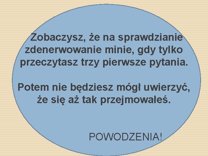 Zobaczysz, że na sprawdzianie zdenerwowanie minie, gdy tylko przeczytasz trzy pierwsze pytania. Potem nie