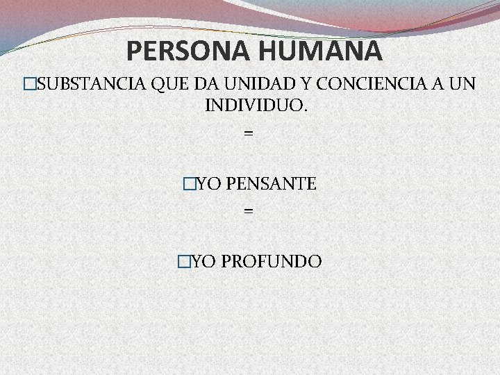 PERSONA HUMANA �SUBSTANCIA QUE DA UNIDAD Y CONCIENCIA A UN INDIVIDUO. = �YO PENSANTE