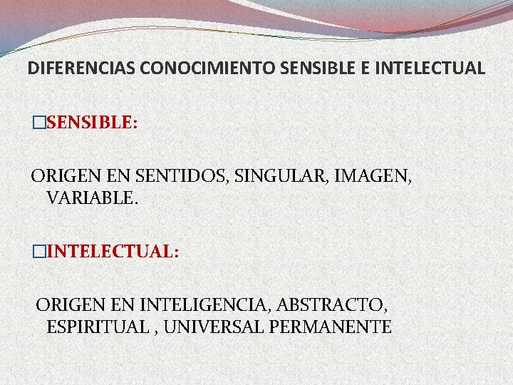 DIFERENCIAS CONOCIMIENTO SENSIBLE E INTELECTUAL �SENSIBLE: ORIGEN EN SENTIDOS, SINGULAR, IMAGEN, VARIABLE. �INTELECTUAL: ORIGEN