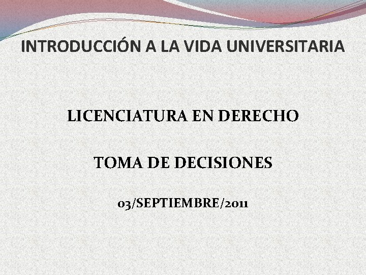INTRODUCCIÓN A LA VIDA UNIVERSITARIA LICENCIATURA EN DERECHO TOMA DE DECISIONES 03/SEPTIEMBRE/2011 