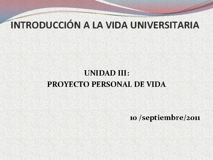 INTRODUCCIÓN A LA VIDA UNIVERSITARIA UNIDAD III: PROYECTO PERSONAL DE VIDA 10 /septiembre/2011 
