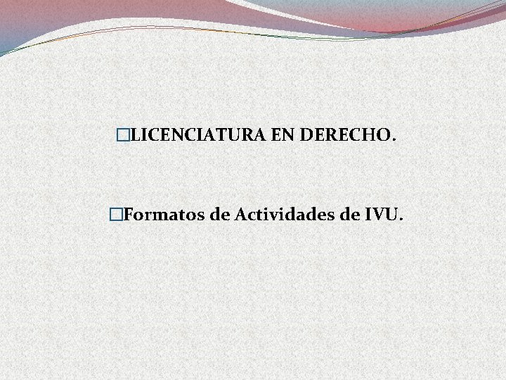 �LICENCIATURA EN DERECHO. �Formatos de Actividades de IVU. 