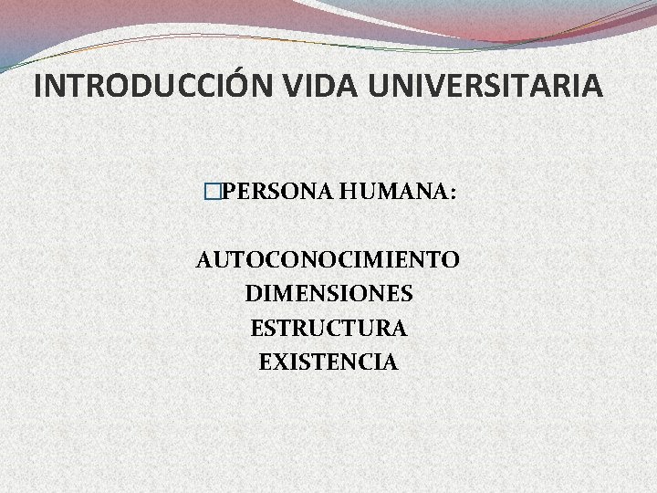 INTRODUCCIÓN VIDA UNIVERSITARIA �PERSONA HUMANA: AUTOCONOCIMIENTO DIMENSIONES ESTRUCTURA EXISTENCIA 