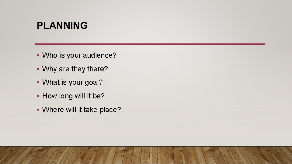 PLANNING • Who is your audience? • Why are they there? • What is