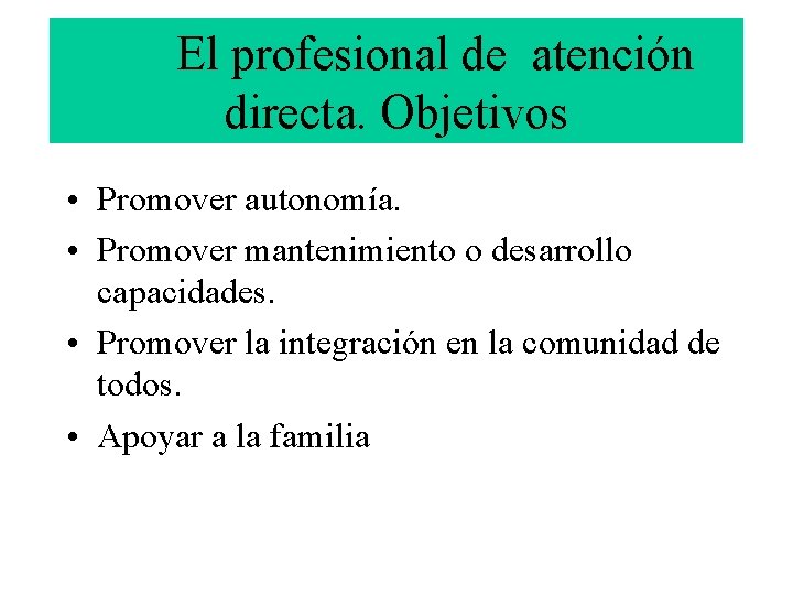 El profesional de atención directa. Objetivos • Promover autonomía. • Promover mantenimiento o desarrollo
