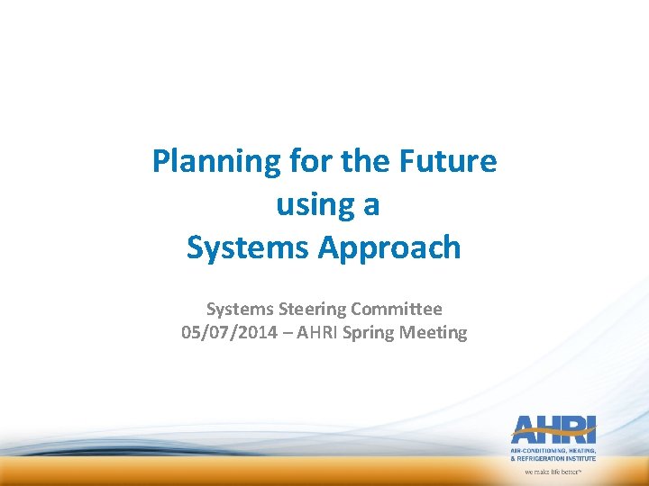 Planning for the Future using a Systems Approach Systems Steering Committee 05/07/2014 – AHRI Planning for the Future using a Systems Approach Systems Steering Committee 05/07/2014 – AHRI