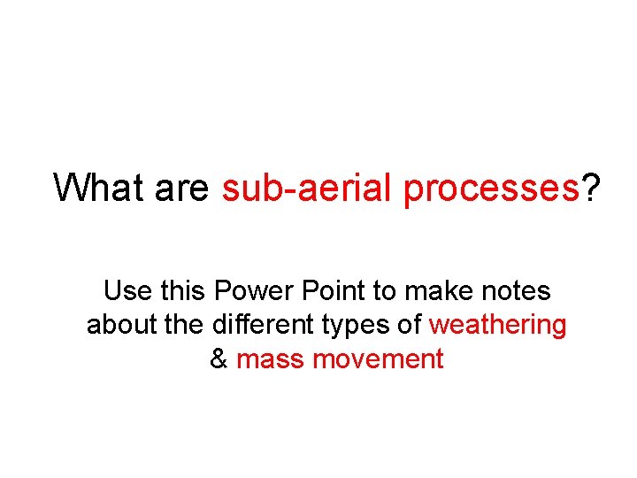 What are sub-aerial processes? Use this Power Point to make notes about the different
