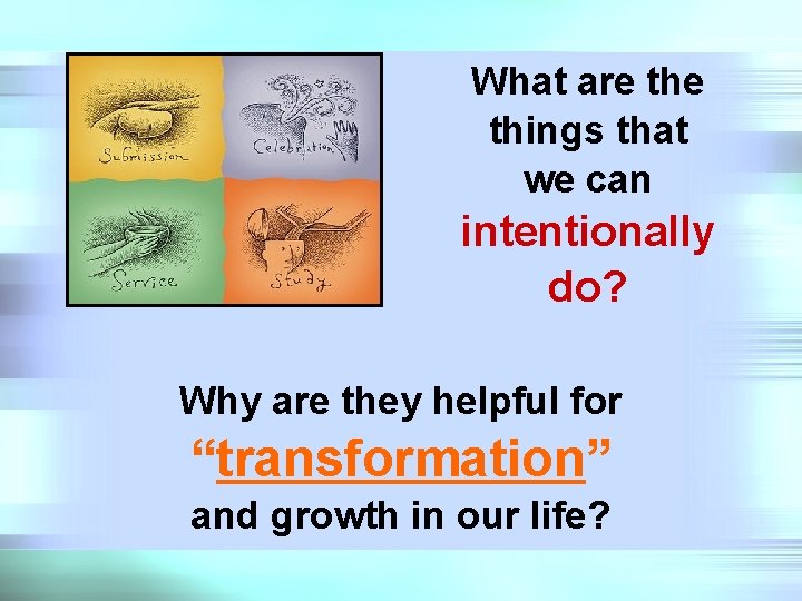 What are things that we can intentionally do? Why are they helpful for “transformation”