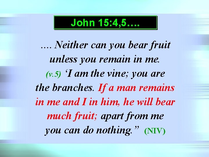 John 15: 4, 5…. …. Neither can you bear fruit unless you remain in