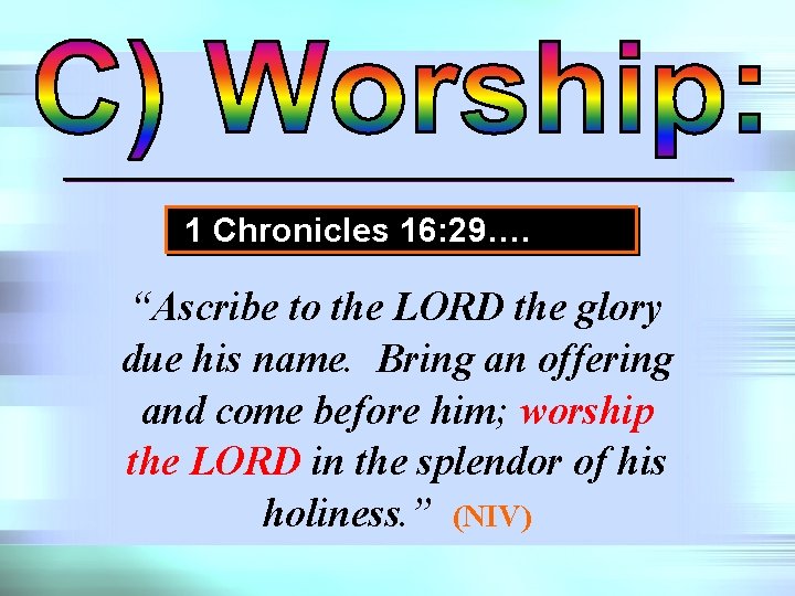 1 Chronicles 16: 29…. “Ascribe to the LORD the glory due his name. Bring