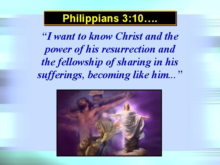 Philippians 3: 10…. “I want to know Christ and the power of his resurrection