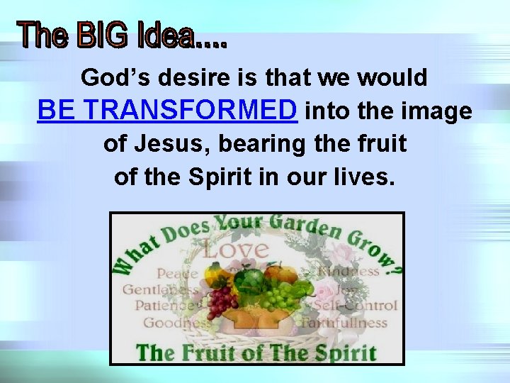God’s desire is that we would BE TRANSFORMED into the image of Jesus, bearing
