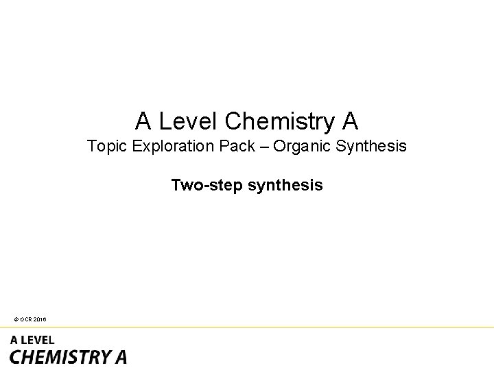 A Level Chemistry A Topic Exploration Pack – Organic Synthesis Two-step synthesis © OCR