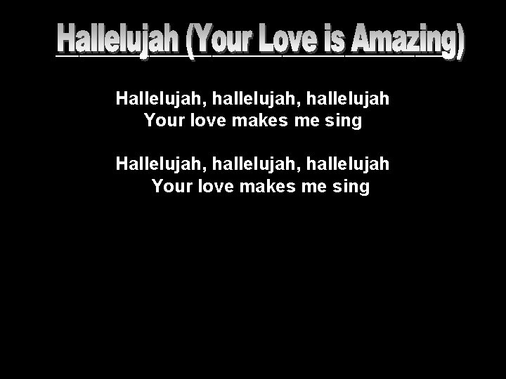 __________________________ Hallelujah, hallelujah, hallelujah Your love makes me sing __________________________ Hallelujah, hallelujah, hallelujah Your love makes me sing