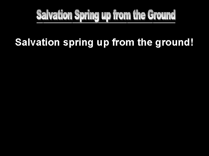 ______________________ Salvation spring up from the ground! 