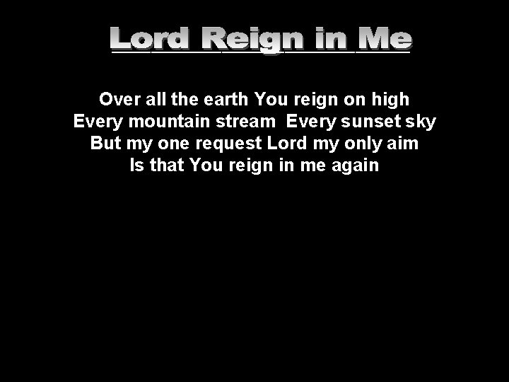 ___________________ Over all the earth You reign on high Every mountain stream Every sunset