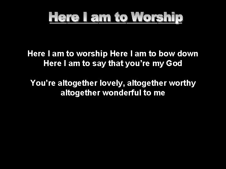 ___________________ Here I am to worship Here I am to bow down Here I