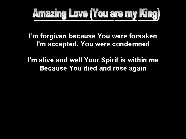 ______________________ I’m forgiven because You were forsaken I’m accepted, You were condemned I’m alive