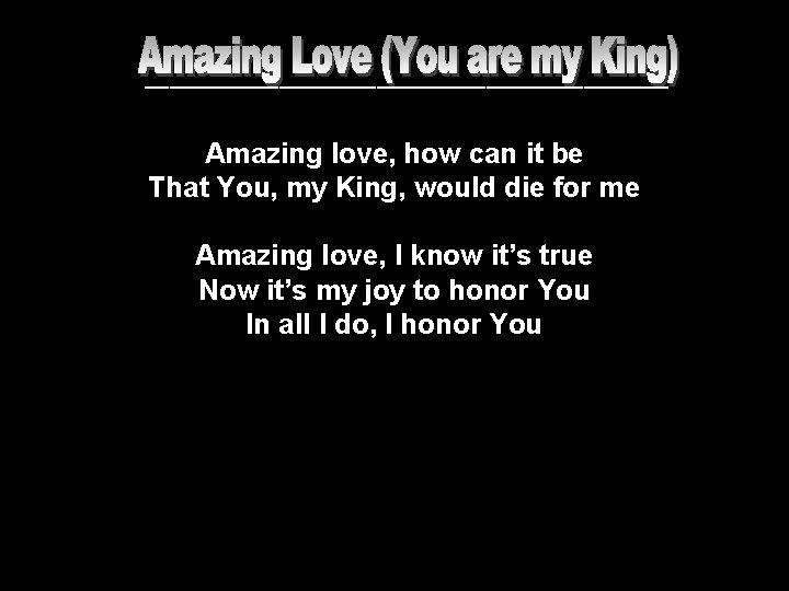 ______________________ Amazing love, how can it be That You, my King, would die for ______________________ Amazing love, how can it be That You, my King, would die for