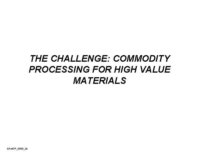 THE CHALLENGE: COMMODITY PROCESSING FOR HIGH VALUE MATERIALS DAMOP_0505_26 