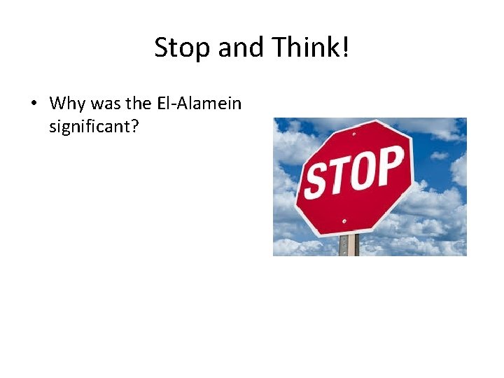 Stop and Think! • Why was the El-Alamein significant? 