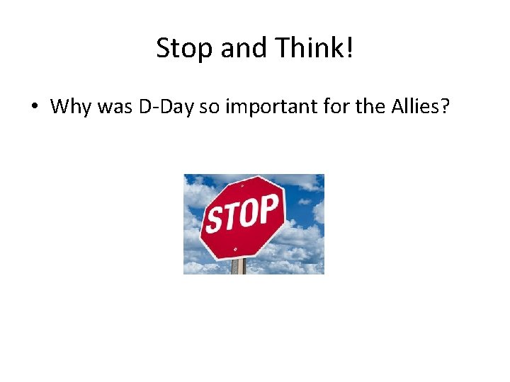 Stop and Think! • Why was D-Day so important for the Allies? 