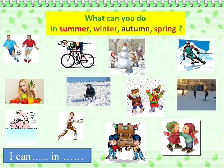What can you do in summer, winter, autumn, spring ? I can…. . in
