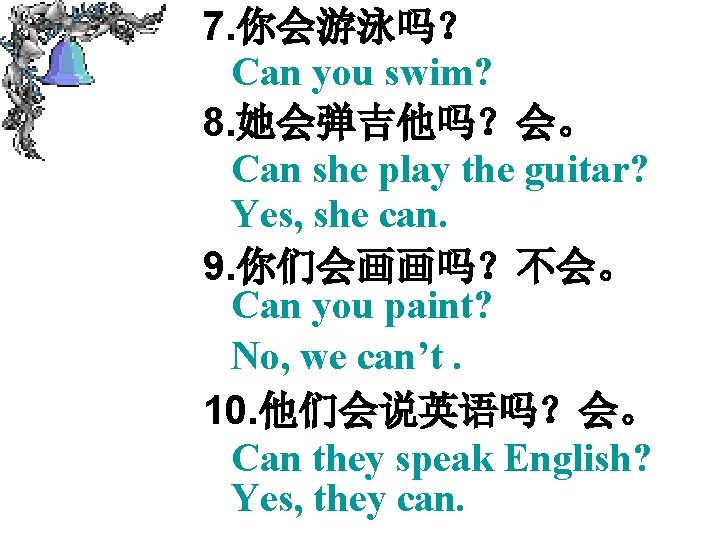 7. 你会游泳吗？ Can you swim? 8. 她会弹吉他吗？会。 Can she play the guitar? Yes, she