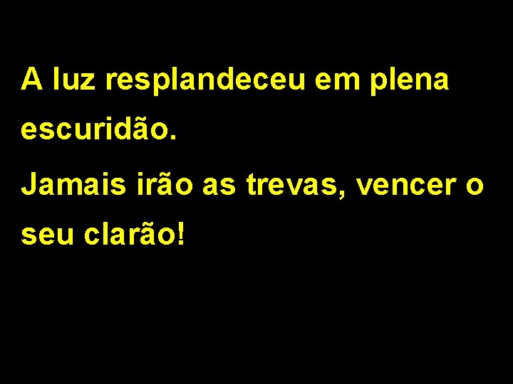 A luz resplandeceu em plena escuridão. Jamais irão as trevas, vencer o seu clarão!