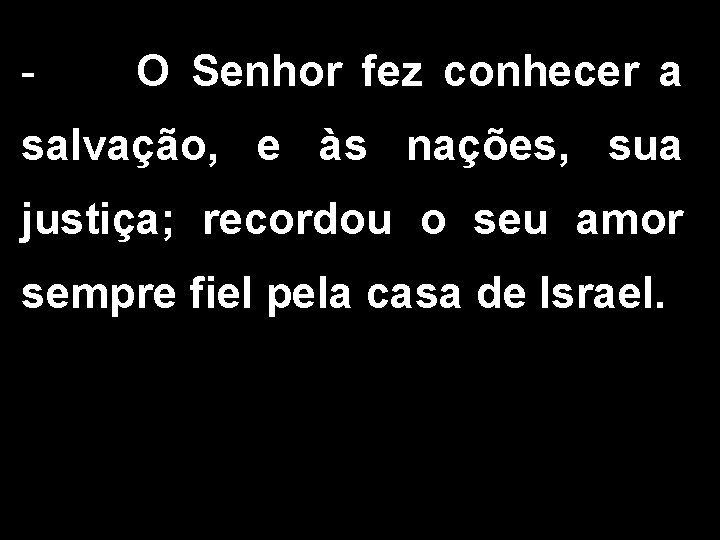 - O Senhor fez conhecer a salvação, e às nações, sua justiça; recordou o