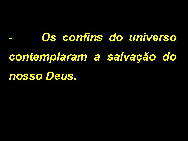 - Os confins do universo contemplaram a salvação do nosso Deus. 