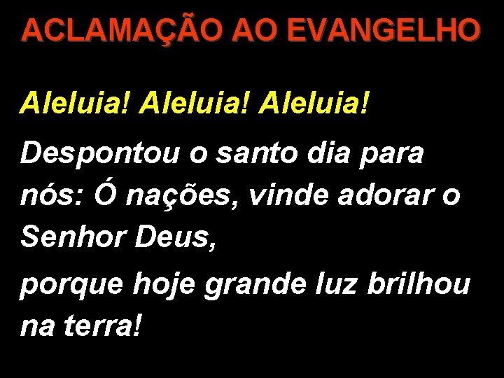 ACLAMAÇÃO AO EVANGELHO Aleluia! Despontou o santo dia para nós: Ó nações, vinde adorar