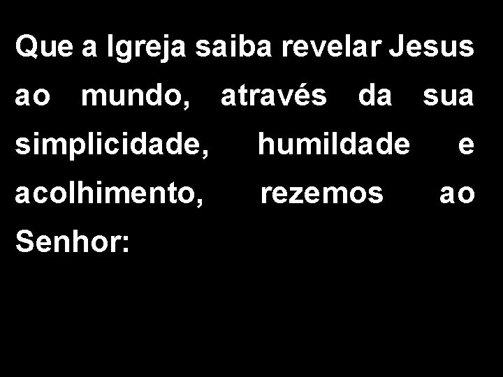 Que a Igreja saiba revelar Jesus ao mundo, através da sua simplicidade, humildade acolhimento,