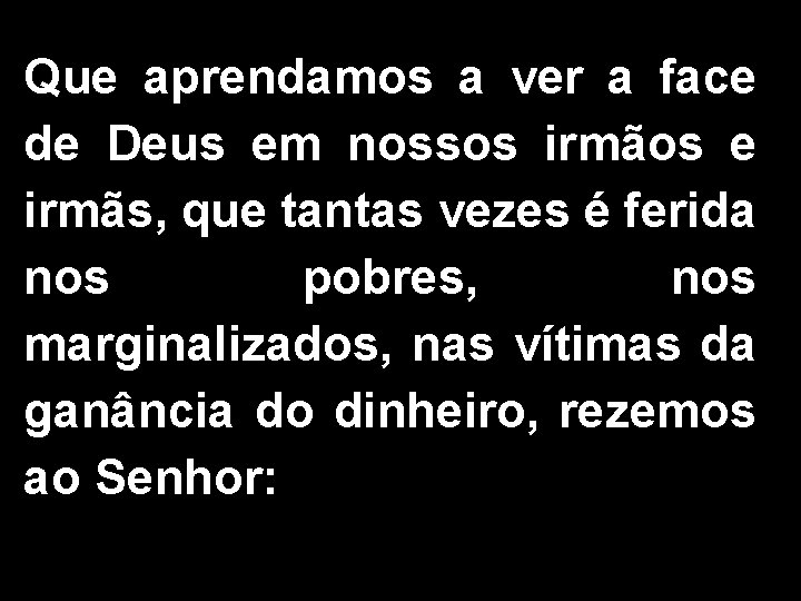 Que aprendamos a ver a face de Deus em nossos irmãos e irmãs, que