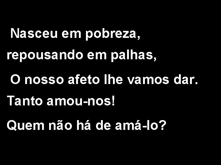 Nasceu em pobreza, repousando em palhas, O nosso afeto lhe vamos dar. Tanto amou-nos!