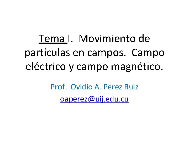 Tema I. Movimiento de partículas en campos. Campo eléctrico y campo magnético. Prof. Ovidio