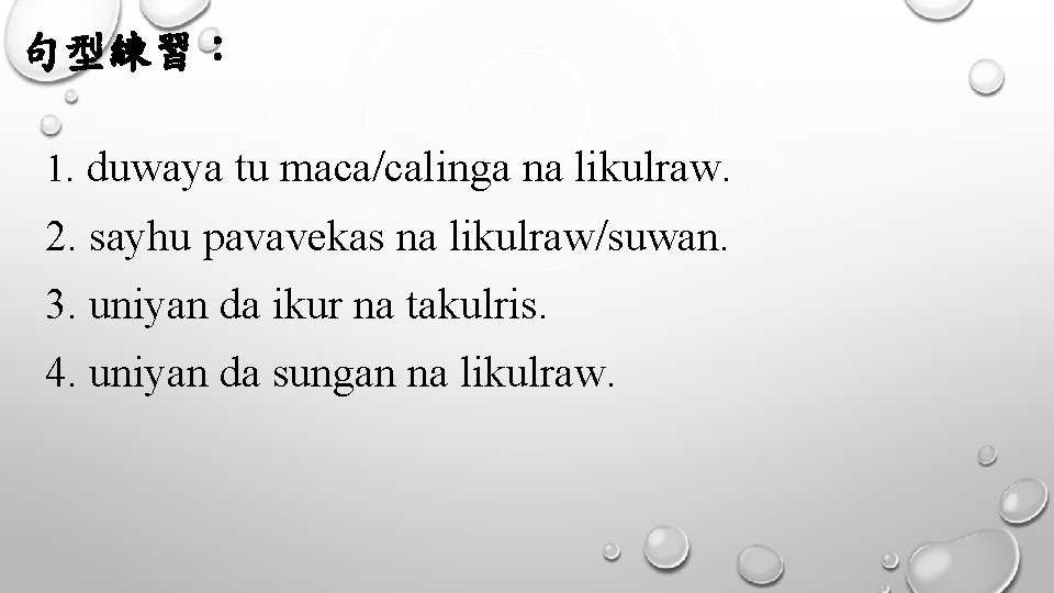 句型練習： 1. duwaya tu maca/calinga na likulraw. 2. sayhu pavavekas na likulraw/suwan. 3. uniyan