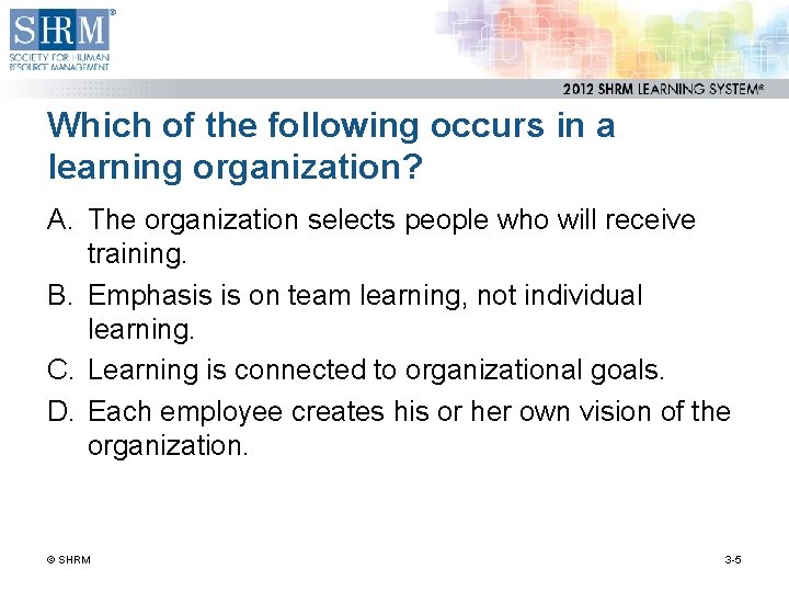 Which of the following occurs in a learning organization? A. The organization selects people