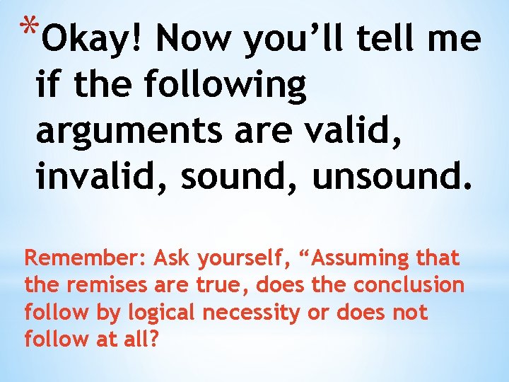 *Okay! Now you’ll tell me if the following arguments are valid, invalid, sound, unsound.